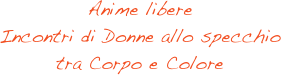 Anime libere
Incontri di Donne allo specchio 
tra Corpo e Colore