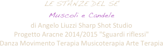LE STANZE DEL SE' 
Muscoli e Candele
di Angelo Liuzzi Sharp Shot Studio
Progetto Aracne 2014/2015 "Sguardi riflessi"
Danza Movimento Terapia Musicoterapia Arte Terapia

