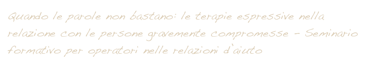 Quando le parole non bastano: le terapie espressive nella relazione con le persone gravemente compromesse - Seminario formativo per operatori nelle relazioni d’aiuto