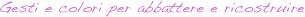 Gesti e colori per abbattere e ricostruire 