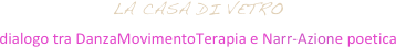 LA CASA DI VETRO
dialogo tra DanzaMovimentoTerapia e Narr-Azione poetica 