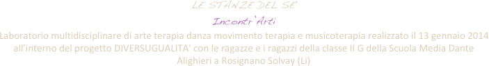 LE STANZE DEL SE' 
Incontr’Arti 
Laboratorio multidisciplinare di arte terapia danza movimento terapia e musicoterapia realizzato il 13 gennaio 2014 all'interno del progetto DIVERSUGUALITA' con le ragazze e i ragazzi della classe II G della Scuola Media Dante Alighieri a Rosignano Solvay (Li)

