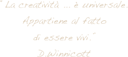 “La creatività ... è universale.
Appartiene al fatto
di essere vivi.”
D.Winnicott